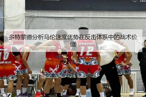 多特蒙德分析马伦速度优势在反击体系中的战术价值