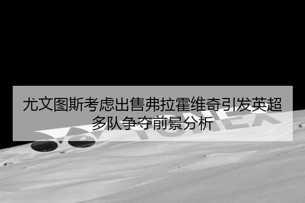 尤文图斯考虑出售弗拉霍维奇引发英超多队争夺前景分析