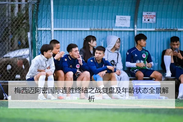 梅西迈阿密国际连胜终结之战复盘及年龄状态全景解析