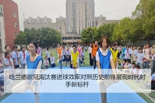 哈兰德欧冠淘汰赛进球效率对照历史前锋展现时代射手新标杆