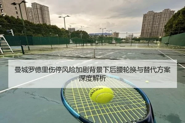 曼城罗德里伤停风险加剧背景下后腰轮换与替代方案深度解析