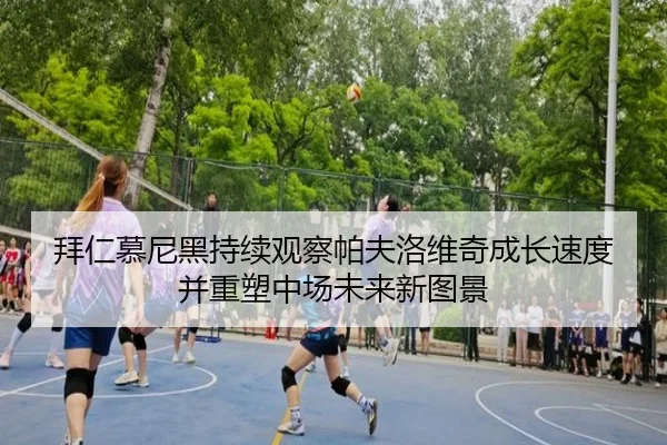 拜仁慕尼黑持续观察帕夫洛维奇成长速度并重塑中场未来新图景