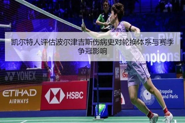 凯尔特人评估波尔津吉斯伤病史对轮换体系与赛季争冠影响
