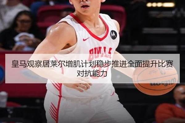 皇马观察居莱尔增肌计划稳步推进全面提升比赛对抗能力