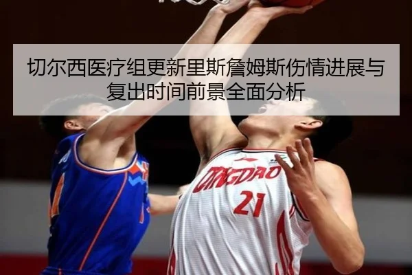 切尔西医疗组更新里斯詹姆斯伤情进展与复出时间前景全面分析