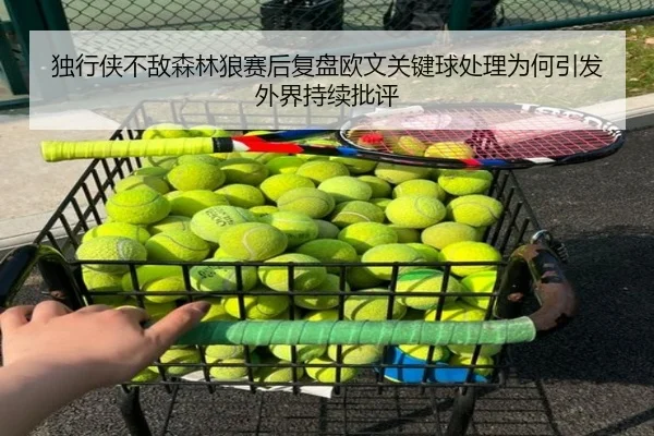 独行侠不敌森林狼赛后复盘欧文关键球处理为何引发外界持续批评