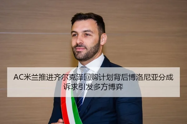 AC米兰推进齐尔克泽回购计划背后博洛尼亚分成诉求引发多方博弈