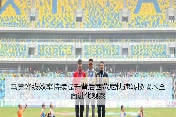 马竞锋线效率持续提升背后西蒙尼快速转换战术全面进化观察