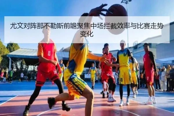 尤文对阵那不勒斯前瞻聚焦中场拦截效率与比赛走势变化