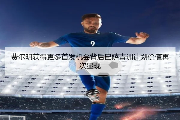 费尔明获得更多首发机会背后巴萨青训计划价值再次显现